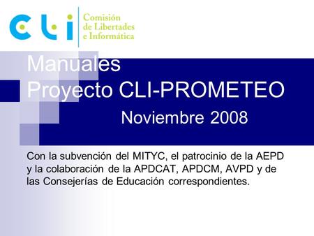Manuales Proyecto CLI-PROMETEO Noviembre 2008 Con la subvención del MITYC, el patrocinio de la AEPD y la colaboración de la APDCAT, APDCM, AVPD y de las.