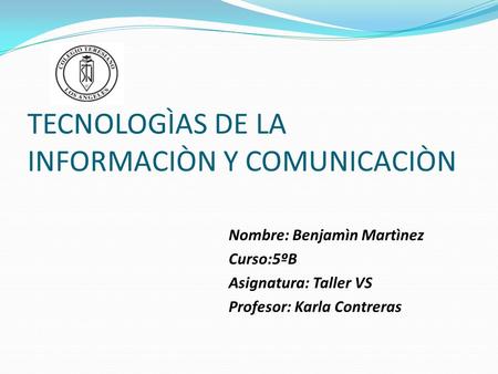 TECNOLOGÌAS DE LA INFORMACIÒN Y COMUNICACIÒN Nombre: Benjamìn Martìnez Curso:5ºB Asignatura: Taller VS Profesor: Karla Contreras.