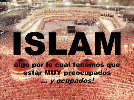 ISLAM algo por lo cual tenemos que estar MUY preocupados... y ocupados!