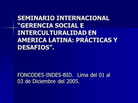 SEMINARIO INTERNACIONAL “GERENCIA SOCIAL E INTERCULTURALIDAD EN AMERICA LATINA: PRÁCTICAS Y DESAFIOS”. FONCODES-INDES-BID. Lima del 01 al 03 de Diciembre.