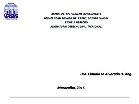 Dra. Claudia M Alvarado H. Abg. Maracaibo, 2016. Maracaibo, 2016. REPUBLICA BOLIVARIANA DE VENEZUELA UNIVERSIDAD PRIVADA DR. RAFAEL BELLOSO CHACIN. ESCUELA.