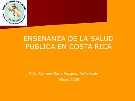 ENSENANZA DE LA SALUD PUBLICA EN COSTA RICA M.Sc. Carmen María Vázquez Peñaranda Marzo 2008.