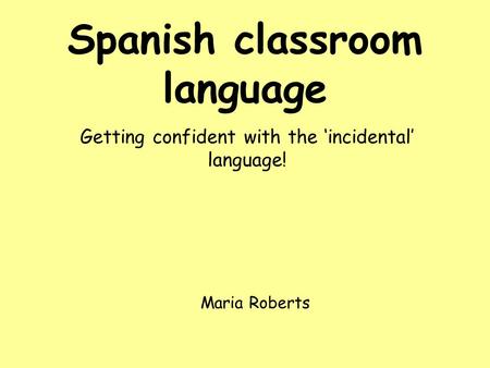 Spanish classroom language Getting confident with the ‘incidental’ language! Maria Roberts.