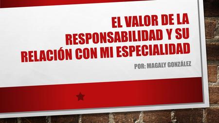 EL VALOR DE LA RESPONSABILIDAD Y SU RELACIÓN CON MI ESPECIALIDAD POR: MAGALY GONZÁLEZ.