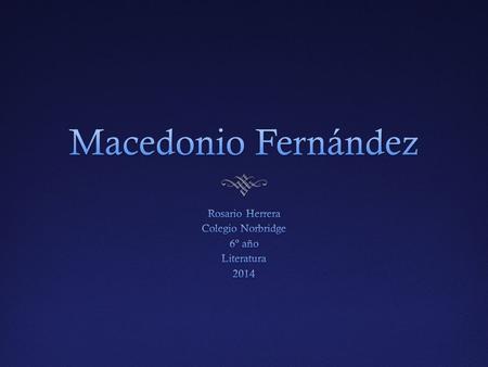 Macedonio Fernández Macedonio Fernández (1874 - 1952) fue un escritor argentino, autor de novelas, cuentos, poemas, artículos periodísticos, ensayos.