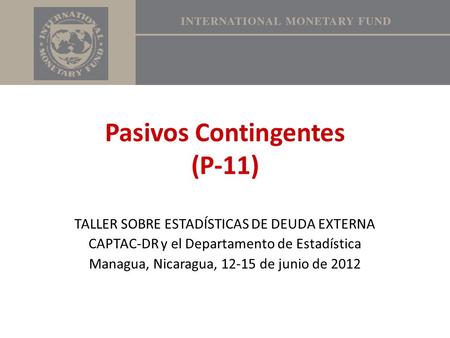 Pasivos Contingentes (P-11) TALLER SOBRE ESTADÍSTICAS DE DEUDA EXTERNA CAPTAC-DR y el Departamento de Estadística Managua, Nicaragua, 12-15 de junio de.