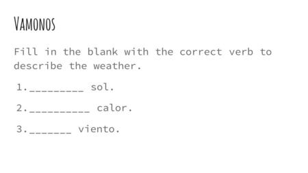 Vamonos Fill in the blank with the correct verb to describe the weather. 1. _________ sol. 2. __________ calor. 3. _______ viento.
