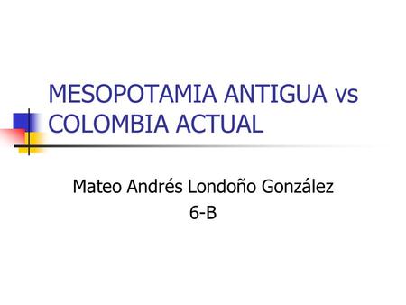 MESOPOTAMIA ANTIGUA vs COLOMBIA ACTUAL Mateo Andrés Londoño González 6-B.