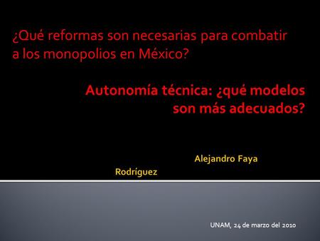 ¿Qué reformas son necesarias para combatir a los monopolios en México? Autonomía técnica: ¿qué modelos son más adecuados? UNAM, 24 de marzo del 2010.