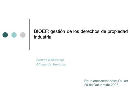 BIOEF: gestión de los derechos de propiedad industrial Reuniones semanales O+Iker 20 de Octubre de 2008 Susana Belaustegi Oficina de Servicios.