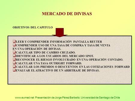 Www.eumed.net Presentación de Jorge Pérez Barbeito. Universidad de Santiago de Chile MERCADO DE DIVISAS OBJETIVOS DEL CAPITULO  LEER Y COMPRENDER INFORMACIÓN.