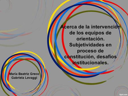 Acerca de la intervención de los equipos de orientación. Subjetividades en proceso de constitución, desafíos institucionales. María Beatriz Greco Gabriela.