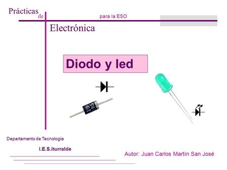 Prácticas de Electrónica para la ESO Autor: Juan Carlos Martín San José Departamento de Tecnología I.E.S.Iturralde Diodo y led.