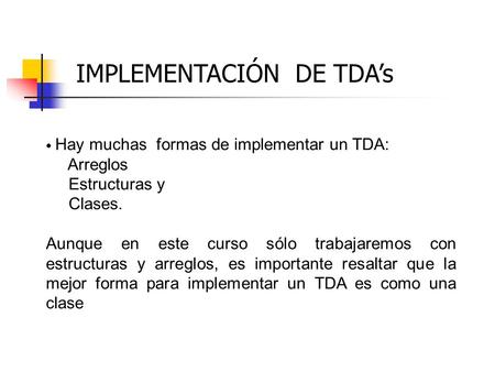 Hay muchas formas de implementar un TDA: Arreglos Estructuras y Clases. Aunque en este curso sólo trabajaremos con estructuras y arreglos, es importante.