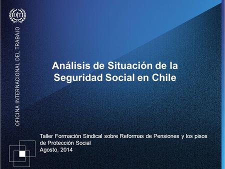 Análisis de Situación de la Seguridad Social en Chile Taller Formación Sindical sobre Reformas de Pensiones y los pisos de Protección Social Agosto, 2014.