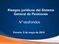 Riesgos jurídicos del Sistema General de Pensiones Pereira, 5 de mayo de 2016.