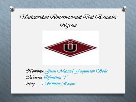 Universidad Internacional Del Ecuador Igrem Juan Manuel Faquinzon Solís: Ofimática “1” Nombres: Juan Manuel Faquinzon Solís Materia: Ofimática “1”. : William.