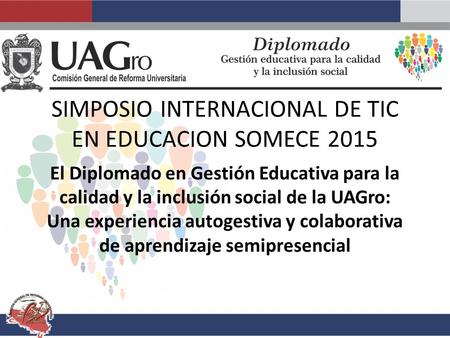 SIMPOSIO INTERNACIONAL DE TIC EN EDUCACION SOMECE 2015 El Diplomado en Gestión Educativa para la calidad y la inclusión social de la UAGro: Una experiencia.