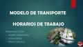MODELO DE TRANSPORTE HORARIOS DE TRABAJO PRESENTADO POR: ANDRES HERNANDEZ JOHAN REYES FREDY CORONEL.