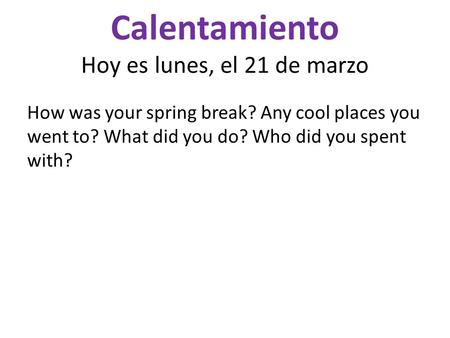 Calentamiento Hoy es lunes, el 21 de marzo How was your spring break? Any cool places you went to? What did you do? Who did you spent with?