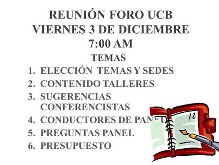 REUNIÓN FORO UCB VIERNES 3 DE DICIEMBRE 7:00 AM TEMAS 1.ELECCIÓN TEMAS Y SEDES 2.CONTENIDO TALLERES 3.SUGERENCIAS CONFERENCISTAS 4.CONDUCTORES DE PANELES.