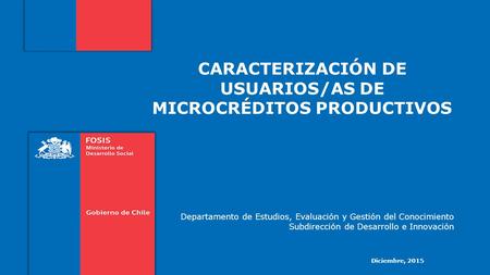 CARACTERIZACIÓN DE USUARIOS/AS DE MICROCRÉDITOS PRODUCTIVOS Diciembre, 2015 Departamento de Estudios, Evaluación y Gestión del Conocimiento Subdirección.