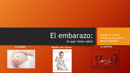 El embarazo: lo que tiene saber La madre La partera Basada en el libro “Donde no hay doctor” Nele De Koninck Médico del futuro.