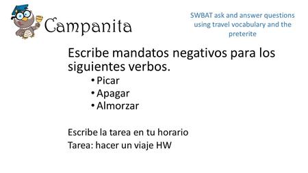 Campanita Escribe mandatos negativos para los siguientes verbos. Picar Apagar Almorzar Escribe la tarea en tu horario Tarea: hacer un viaje HW SWBAT ask.