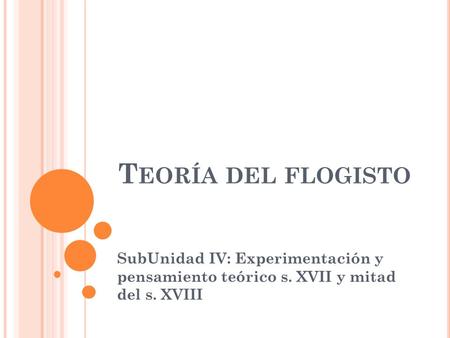 Teoría del flogisto SubUnidad IV: Experimentación y pensamiento teórico s. XVII y mitad del s. XVIII.