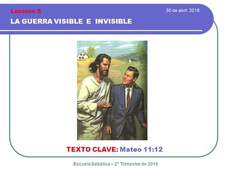 30 de abril 2016 LA GUERRA VISIBLE E INVISIBLE TEXTO CLAVE: Mateo 11:12 Escuela Sabática – 2° Trimestre de 2016 Lección 5.