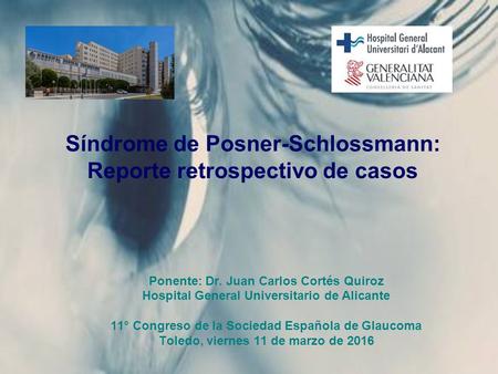 Síndrome de Posner-Schlossmann: Reporte retrospectivo de casos Ponente: Dr. Juan Carlos Cortés Quiroz Hospital General Universitario de Alicante 11° Congreso.