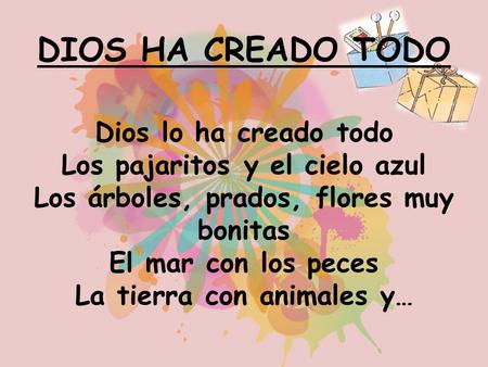DIOS HA CREADO TODO Dios lo ha creado todo Los pajaritos y el cielo azul Los árboles, prados, flores muy bonitas El mar con los peces La tierra con animales.