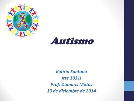 Autismo Katiria Santana Itte 1031l Prof: Damaris Matos 13 de diciembre de 2014.