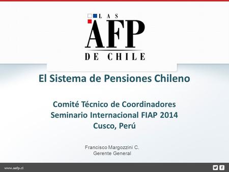 El Sistema de Pensiones Chileno Comité Técnico de Coordinadores Seminario Internacional FIAP 2014 Cusco, Perú Francisco Margozzini C. Gerente General.