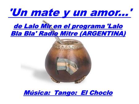 'Un mate y un amor...' de Lalo Mir en el programa 'Lalo Bla Bla' Radio Mitre (ARGENTINA) Música: Tango: El Choclo.