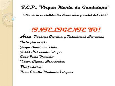 I.E.P.. “Virgen Maria de Guadalupe” “Año de la consolidación Económica y social del Perú” !INTELIGENTE YO! Área : Persona Familia y Relaciones Humanas.