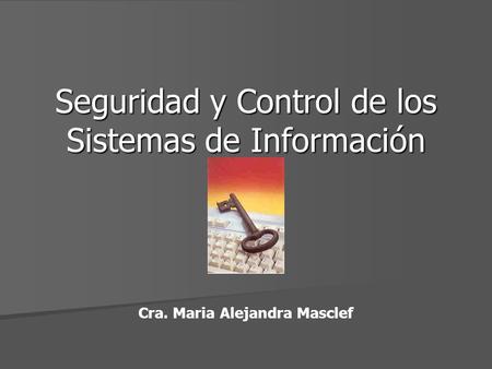Seguridad y Control de los Sistemas de Información Cra. Maria Alejandra Masclef.