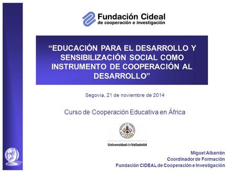 Segovia, 21 de noviembre de 2014 Curso de Cooperación Educativa en África Miguel Albarrán Coordinador de Formación Fundación CIDEAL de Cooperación e Investigación.