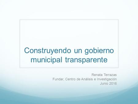 Construyendo un gobierno municipal transparente Renata Terrazas Fundar, Centro de Análisis e Investigación Junio 2016.
