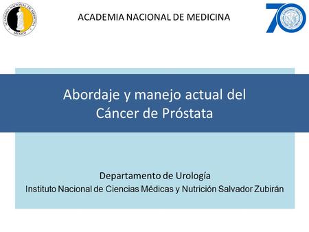 Departamento de Urología Instituto Nacional de Ciencias Médicas y Nutrición Salvador Zubirán Abordaje y manejo actual del Cáncer de Próstata ACADEMIA NACIONAL.