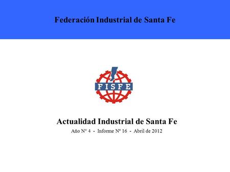 Actualidad Industrial de Santa Fe Año N° 4 - Informe Nº 16 - Abril de 2012 Federación Industrial de Santa Fe.
