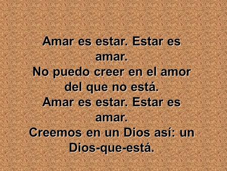 Amar es estar. Estar es amar. No puedo creer en el amor del que no está. Amar es estar. Estar es amar. Creemos en un Dios así: un Dios-que-está.