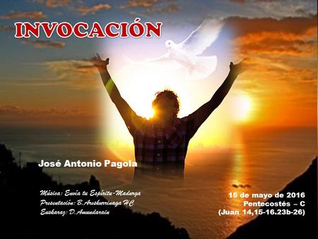 15 de mayo de 2016 Pentecostés – C (Juan 14,15-16.23b-26) José Antonio Pagola Música: Envía tu Espíritu-Madurga Presentación: B.Areskurrinaga HC Euskaraz:
