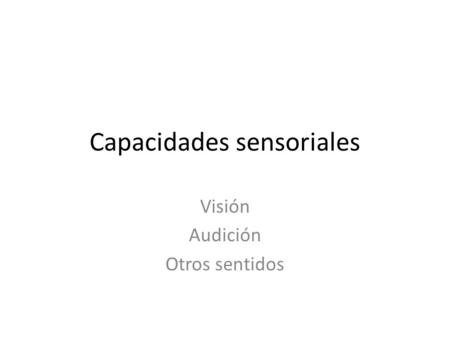 Capacidades sensoriales Visión Audición Otros sentidos.