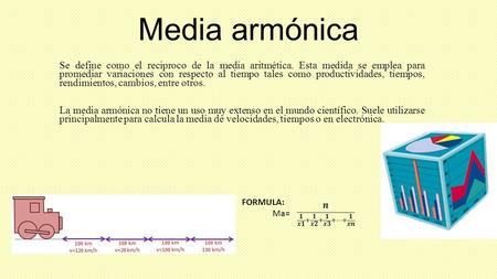 Media armónica Se define como el reciproco de la media aritmética. Esta medida se emplea para promediar variaciones con respecto al tiempo tales como productividades,
