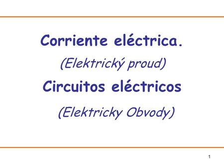 1 Corriente eléctrica. (Elektrický proud) Circuitos eléctricos (Elektricky Obvody)