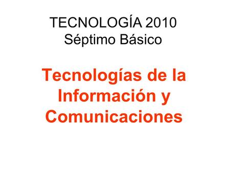 TECNOLOGÍA 2010 Séptimo Básico Tecnologías de la Información y Comunicaciones.
