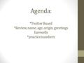 Agenda : *Twitter Board *Review, name, age, origin, greetings farewells *practice numbers.