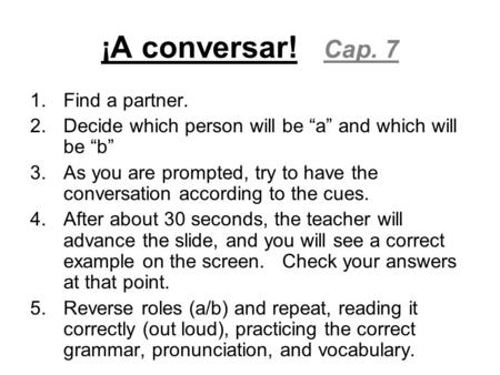 ¡A conversar! Cap. 7 1.Find a partner. 2.Decide which person will be “a” and which will be “b” 3.As you are prompted, try to have the conversation according.