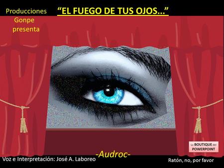 “EL FUEGO DE TUS OJOS...” -Audroc- Producciones Gonpe presenta Ratón, no, por favor. Voz e Interpretación: José A. Laboreo.
